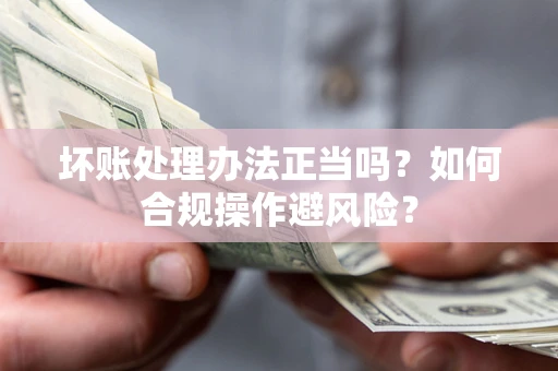 济南坏账处理办法正当吗？如何合规操作避风险？