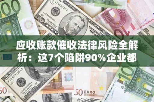 济南应收账款催收法律风险全解析：这7个陷阱90%企业都踩过（含合规应对指南）