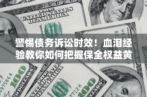 济南警惕债务诉讼时效！血泪经验教你如何把握保全权益黄金期