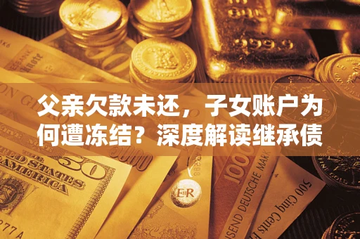 济南父亲欠款未还，子女账户为何遭冻结？深度解读继承债务迷局