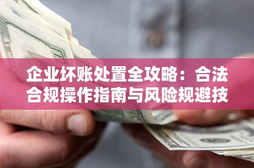 济南企业坏账处置全攻略：合法合规操作指南与风险规避技巧解析