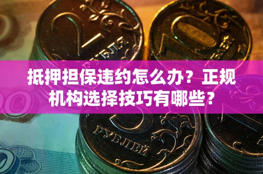 济南抵押担保违约怎么办？正规机构选择技巧有哪些？