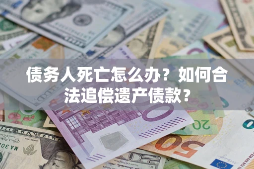 济南债务人死亡怎么办？如何合法追偿遗产债款？