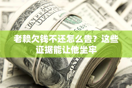 济南老赖欠钱不还怎么告？这些证据能让他坐牢