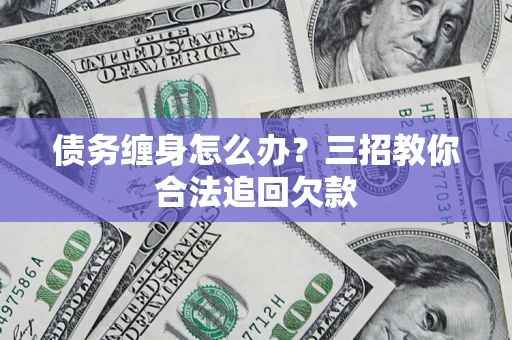 济南债务缠身怎么办？三招教你合法追回欠款