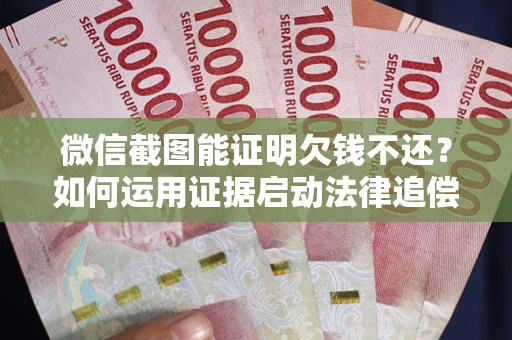 济南微信截图能证明欠钱不还？如何运用证据启动法律追偿程序？