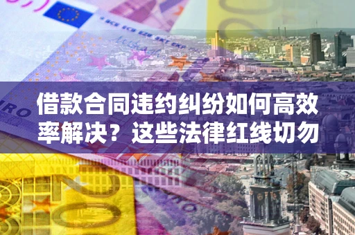 济南借款合同违约纠纷如何高效率解决？这些法律红线切勿触碰