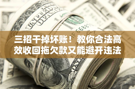 济南三招干掉坏账！教你合法高效收回拖欠款又能避开违法雷区