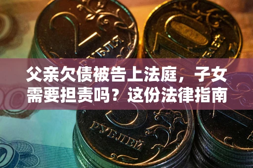 济南父亲欠债被告上法庭，子女需要担责吗？这份法律指南必须看完