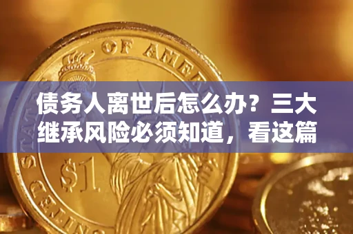济南债务人离世后怎么办？三大继承风险必须知道，看这篇就够了