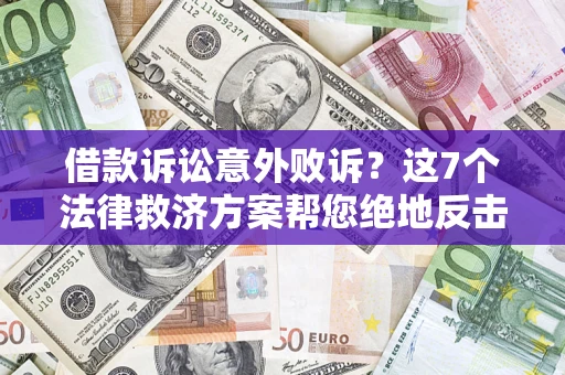济南借款诉讼意外败诉？这7个法律救济方案帮您绝地反击！