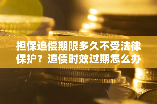 济南担保追偿期限多久不受法律保护？追债时效过期怎么办？