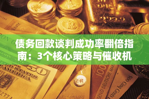 济南债务回款谈判成功率翻倍指南：3个核心策略与催收机构避坑法则