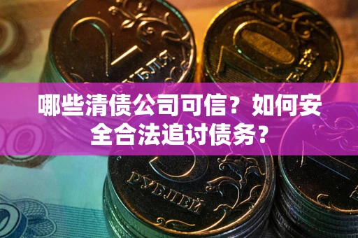 济南哪些清债公司可信？如何安全合法追讨债务？