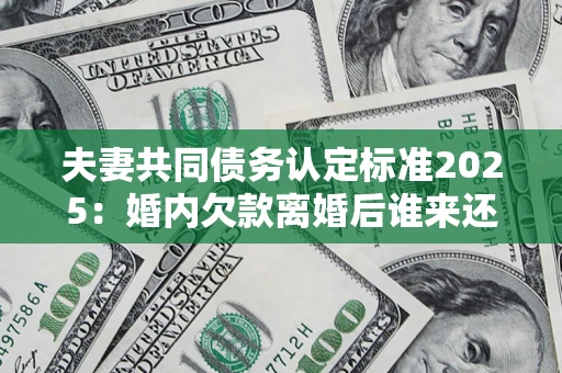 济南夫妻共同债务认定标准2025:婚内欠款离婚后谁来还? 济南夫妻共同债务认定标准2025:婚内欠款离婚后谁来还?