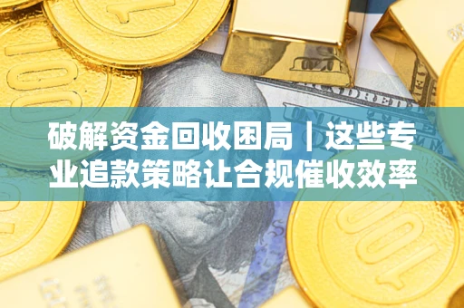 济南破解资金回收困局｜这些专业追款策略让合规催收效率翻倍