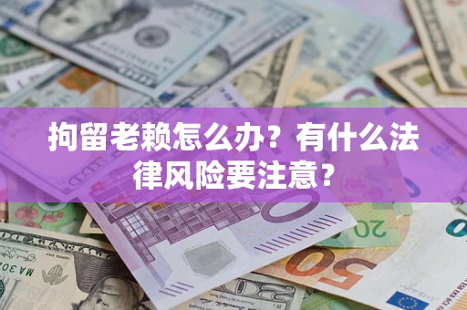 济南拘留老赖怎么办？有什么法律风险要注意？