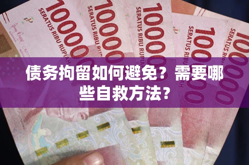 济南债务拘留如何避免？需要哪些自救方法？