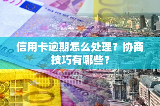 济南信用卡逾期怎么处理？协商技巧有哪些？
