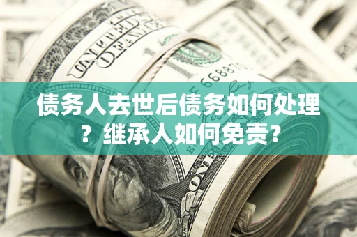 济南债务人去世后债务如何处理？继承人如何免责？