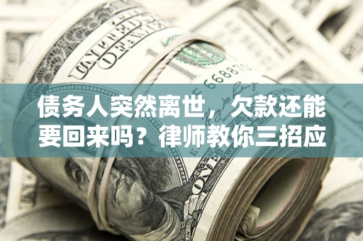 济南债务人突然离世，欠款还能要回来吗？律师教你三招应对