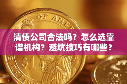 济南清债公司合法吗？怎么选靠谱机构？避坑技巧有哪些？