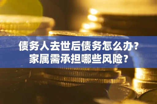 济南债务人去世后债务怎么办？家属需承担哪些风险？