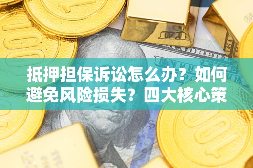 济南抵押担保诉讼怎么办？如何避免风险损失？四大核心策略全解读