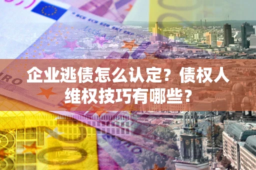 济南企业逃债怎么认定？债权人维权技巧有哪些？