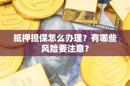 济南抵押担保怎么办理？有哪些风险要注意？