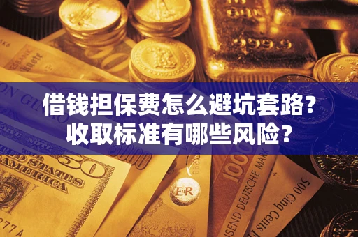 济南借钱担保费怎么避坑套路?收取标准有哪些风险? 济南借钱担保费怎么避坑套路?收取标准有哪些风险?
