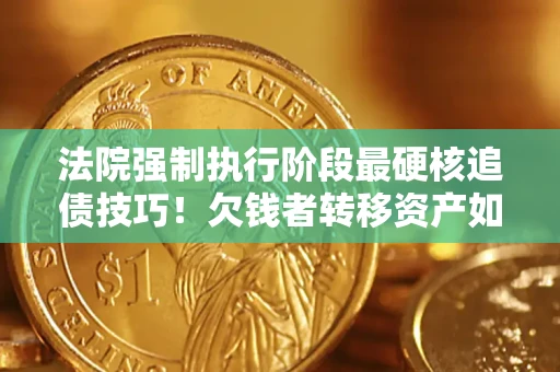 济南法院强制执行阶段最硬核追债技巧！欠钱者转移资产如何破解？
