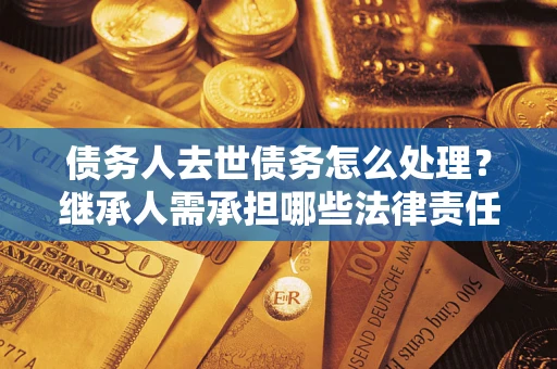 济南债务人去世债务怎么处理？继承人需承担哪些法律责任？