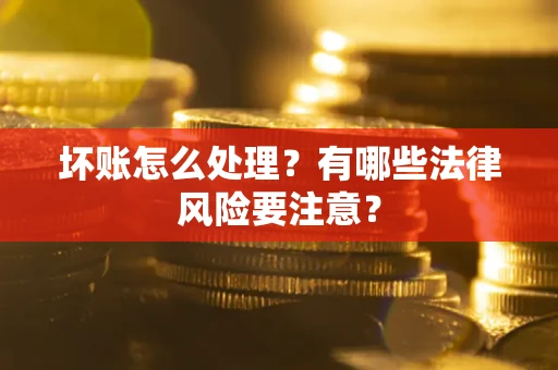 济南坏账怎么处理？有哪些法律风险要注意？