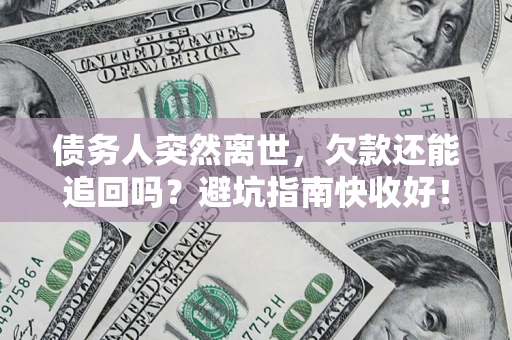 济南债务人突然离世，欠款还能追回吗？避坑指南快收好！