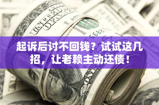 济南起诉后讨不回钱？试试这几招，让老赖主动还债！