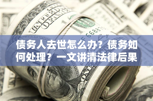 济南债务人去世怎么办？债务如何处理？一文讲清法律后果