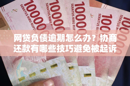 济南网贷负债逾期怎么办？协商还款有哪些技巧避免被起诉？