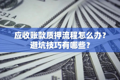 济南应收账款质押流程怎么办？避坑技巧有哪些？