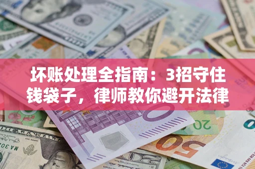 济南坏账处理全指南：3招守住钱袋子，律师教你避开法律雷区