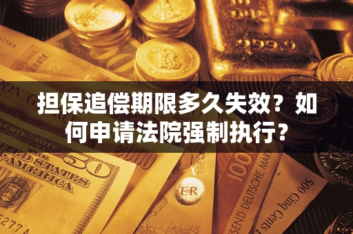 济南担保追偿期限多久失效？如何申请法院强制执行？