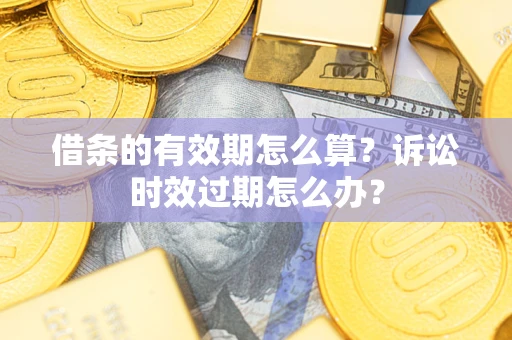 济南借条的有效期怎么算？诉讼时效过期怎么办？