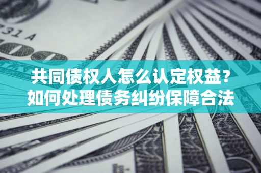 济南共同债权人怎么认定权益？如何处理债务纠纷保障合法权益？