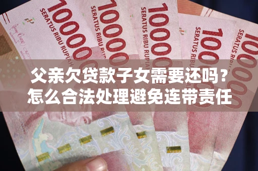 济南父亲欠贷款子女需要还吗？怎么合法处理避免连带责任？