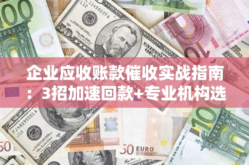 济南企业应收账款催收实战指南：3招加速回款+专业机构选择避坑