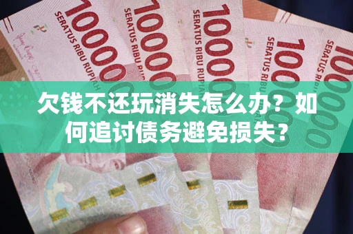 济南欠钱不还玩消失怎么办？如何追讨债务避免损失？