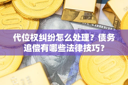 济南代位权纠纷怎么处理？债务追偿有哪些法律技巧？