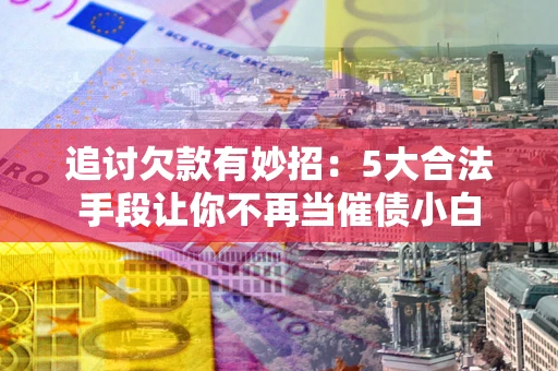 济南追讨欠款有妙招：5大合法手段让你不再当催债小白
