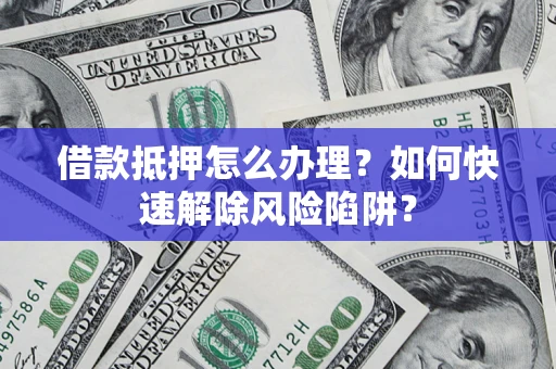 济南借款抵押怎么办理？如何快速解除风险陷阱？