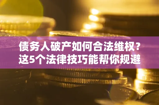 济南债务人破产如何合法维权？这5个法律技巧能帮你规避风险